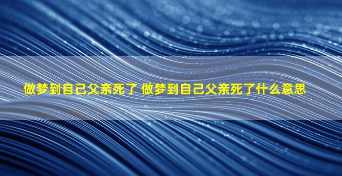 做梦到自己父亲死了 做梦到自己父亲死了什么意思